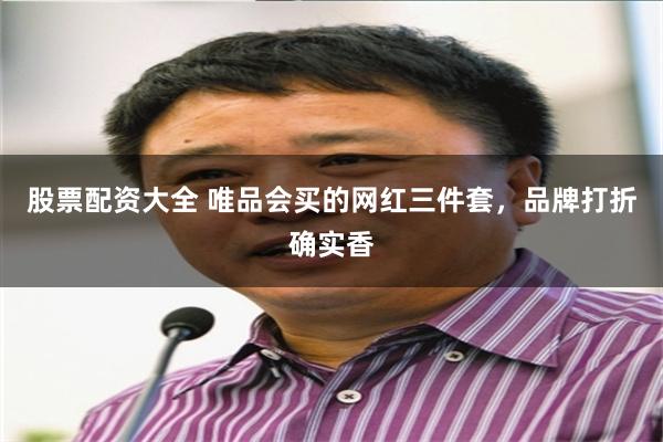 股票配资大全 唯品会买的网红三件套，品牌打折确实香