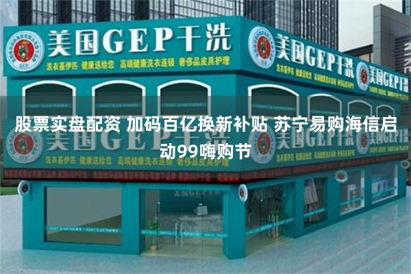 股票实盘配资 加码百亿换新补贴 苏宁易购海信启动99嗨购节