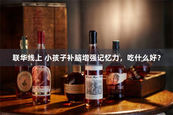 联华线上 小孩子补脑增强记忆力，吃什么好？