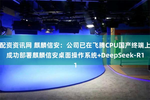 配资资讯网 麒麟信安：公司已在飞腾CPU国产终端上成功部署麒麟信安桌面操作系统+DeepSeek-R1