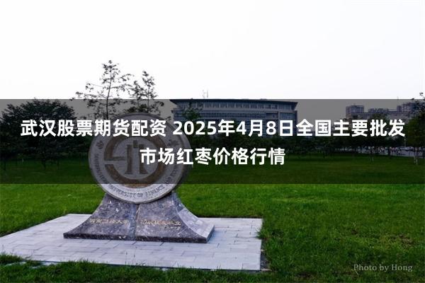 武汉股票期货配资 2025年4月8日全国主要批发市场红枣价格行情