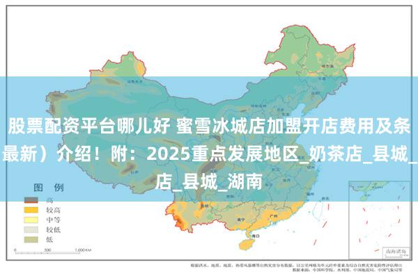 股票配资平台哪儿好 蜜雪冰城店加盟开店费用及条件（最新）介绍！附：2025重点发展地区_奶茶店_县城_湖南