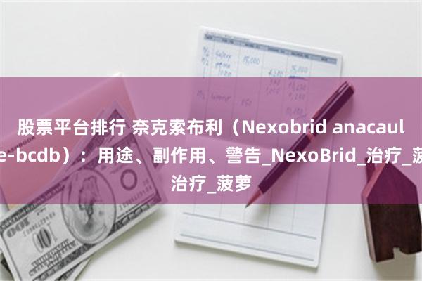 股票平台排行 奈克索布利（Nexobrid anacaulase-bcdb）：用途、副作用、警告_NexoBrid_治疗_菠萝