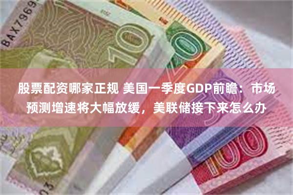 股票配资哪家正规 美国一季度GDP前瞻：市场预测增速将大幅放缓，美联储接下来怎么办