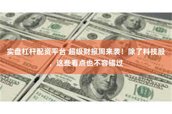 实盘杠杆配资平台 超级财报周来袭！除了科技股，这些看点也不容错过