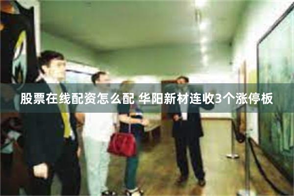 股票在线配资怎么配 华阳新材连收3个涨停板
