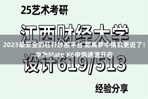 2023最安全的杠杆炒股平台 距离梦中情机更近了！华为Mate X6申购通道开启