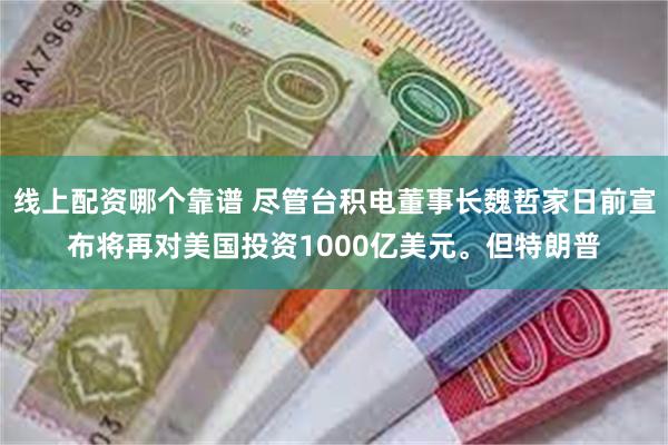 线上配资哪个靠谱 尽管台积电董事长魏哲家日前宣布将再对美国投资1000亿美元。但特朗普