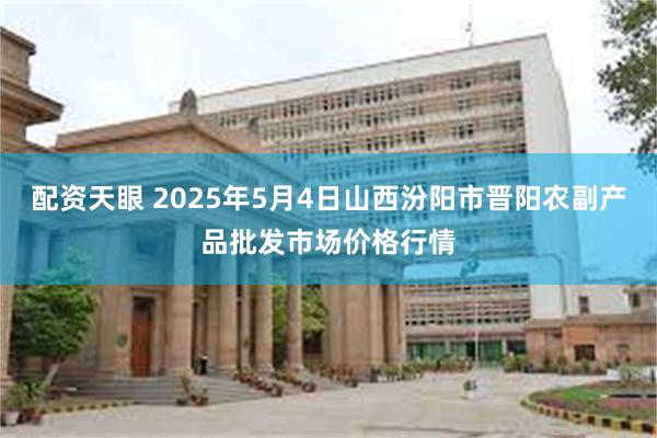 配资天眼 2025年5月4日山西汾阳市晋阳农副产品批发市场价格行情