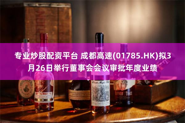 专业炒股配资平台 成都高速(01785.HK)拟3月26日举行董事会会议审批年度业绩