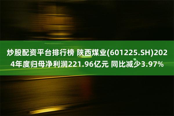 炒股配资平台排行榜 陕西煤业(601225.SH)2024年度归母净利润221.96亿元 同比减少3.97%