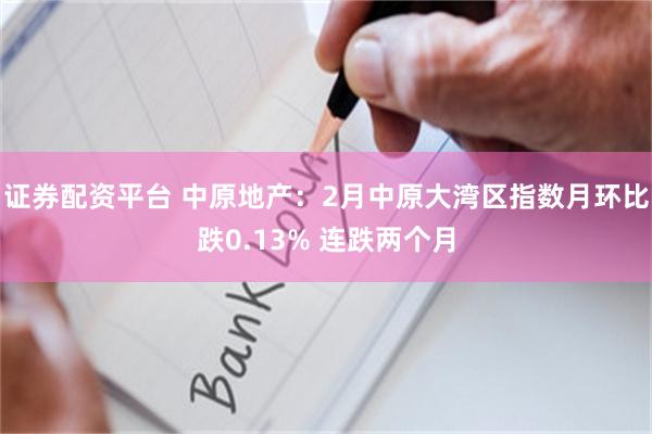 证券配资平台 中原地产：2月中原大湾区指数月环比跌0.13% 连跌两个月