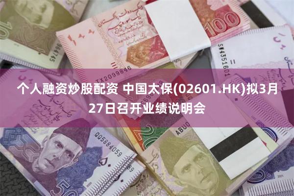 个人融资炒股配资 中国太保(02601.HK)拟3月27日召开业绩说明会