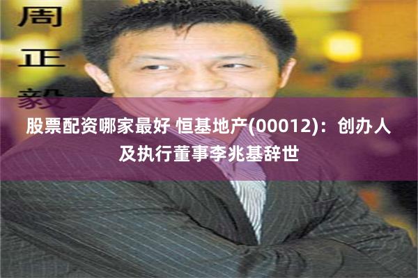 股票配资哪家最好 恒基地产(00012)：创办人及执行董事李兆基辞世