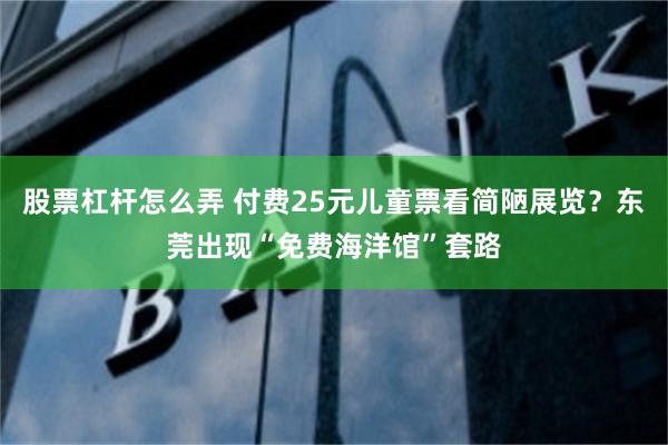 股票杠杆怎么弄 付费25元儿童票看简陋展览？东莞出现“免费海洋馆”套路