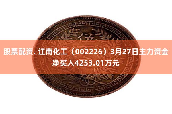 股票配资. 江南化工（002226）3月27日主力资金净买入4253.01万元