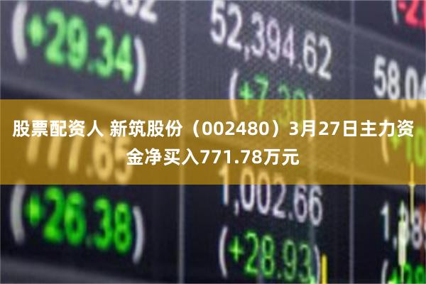 股票配资人 新筑股份（002480）3月27日主力资金净买入771.78万元
