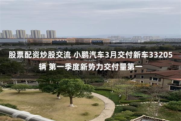 股票配资炒股交流 小鹏汽车3月交付新车33205辆 第一季度新势力交付量第一