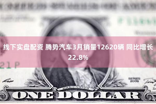 线下实盘配资 腾势汽车3月销量12620辆 同比增长22.8%