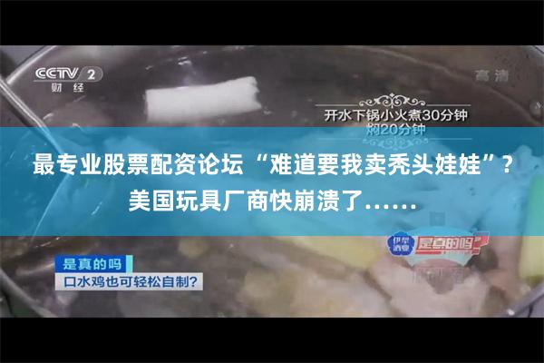 最专业股票配资论坛 “难道要我卖秃头娃娃”？美国玩具厂商快崩溃了……