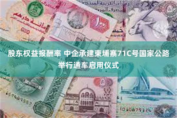 股东权益报酬率 中企承建柬埔寨71C号国家公路举行通车启用仪式
