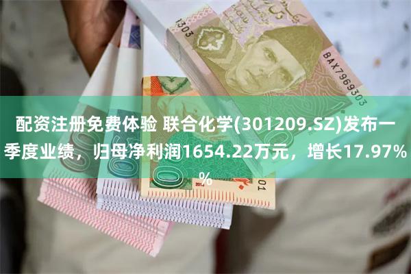 配资注册免费体验 联合化学(301209.SZ)发布一季度业绩，归母净利润1654.22万元，增长17.97%