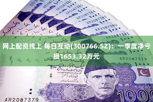 网上配资线上 每日互动(300766.SZ)：一季度净亏损1653.32万元