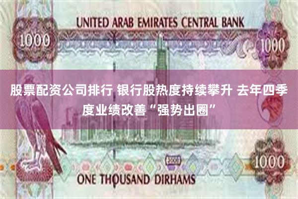 股票配资公司排行 银行股热度持续攀升 去年四季度业绩改善“强势出圈”