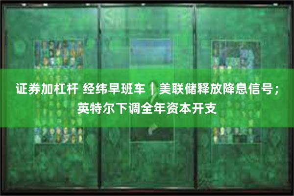 证券加杠杆 经纬早班车｜美联储释放降息信号；英特尔下调全年资本开支