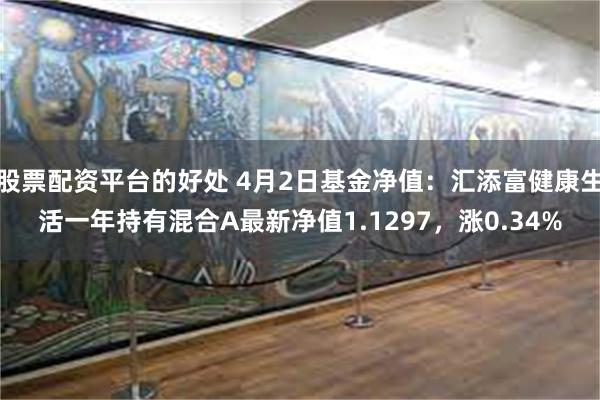 股票配资平台的好处 4月2日基金净值：汇添富健康生活一年持有混合A最新净值1.1297，涨0.34%