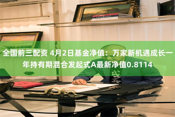 全国前三配资 4月2日基金净值：万家新机遇成长一年持有期混合发起式A最新净值0.8114