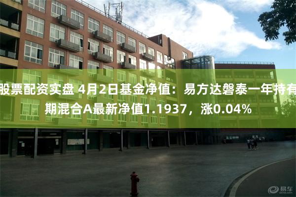 股票配资实盘 4月2日基金净值：易方达磐泰一年持有期混合A最新净值1.1937，涨0.04%