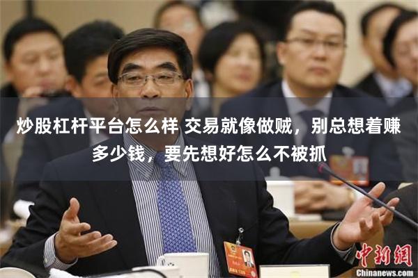 炒股杠杆平台怎么样 交易就像做贼，别总想着赚多少钱，要先想好怎么不被抓