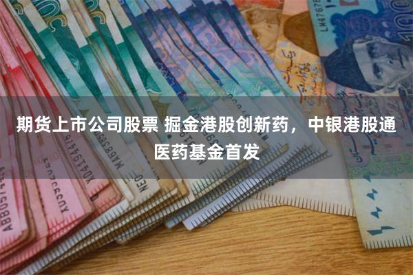 期货上市公司股票 掘金港股创新药，中银港股通医药基金首发