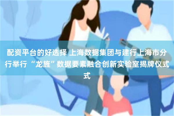 配资平台的好选择 上海数据集团与建行上海市分行举行 “龙旌”数据要素融合创新实验室揭牌仪式