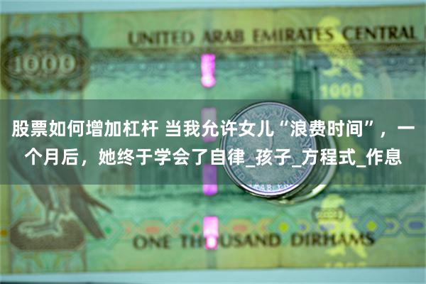 股票如何增加杠杆 当我允许女儿“浪费时间”，一个月后，她终于学会了自律_孩子_方程式_作息