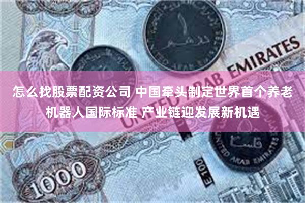 怎么找股票配资公司 中国牵头制定世界首个养老机器人国际标准 产业链迎发展新机遇