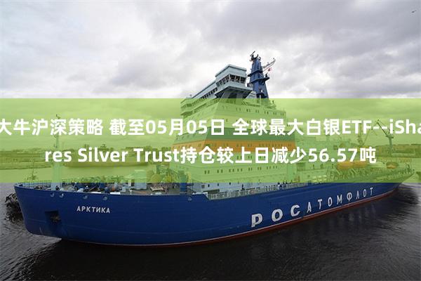 大牛沪深策略 截至05月05日 全球最大白银ETF--iShares Silver Trust持仓较上日减少56.57吨