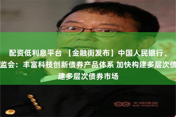 配资低利息平台 【金融街发布】中国人民银行、中国证监会：丰富科技创新债券产品体系 加快构建多层次债券市场