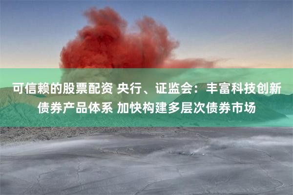 可信赖的股票配资 央行、证监会：丰富科技创新债券产品体系 加快构建多层次债券市场