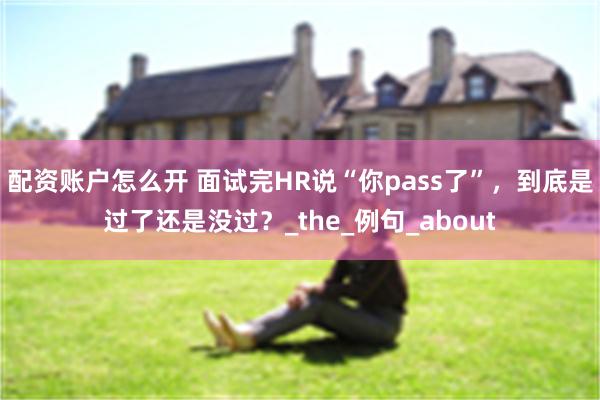 配资账户怎么开 面试完HR说“你pass了”，到底是过了还是没过？_the_例句_about