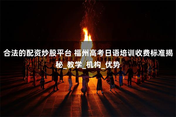 合法的配资炒股平台 福州高考日语培训收费标准揭秘_教学_机构_优势