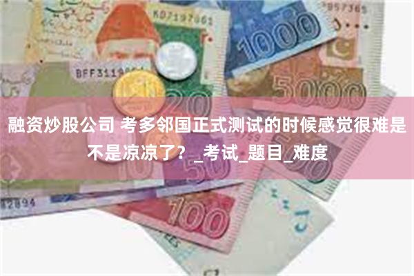 融资炒股公司 考多邻国正式测试的时候感觉很难是不是凉凉了？_考试_题目_难度