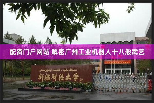 配资门户网站 解密广州工业机器人十八般武艺