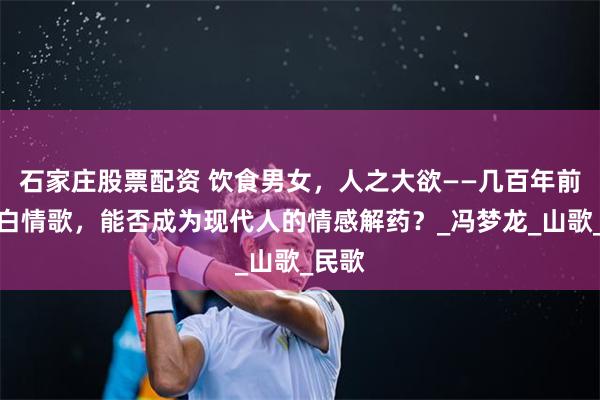 石家庄股票配资 饮食男女，人之大欲——几百年前的直白情歌，能否成为现代人的情感解药？_冯梦龙_山歌_民歌