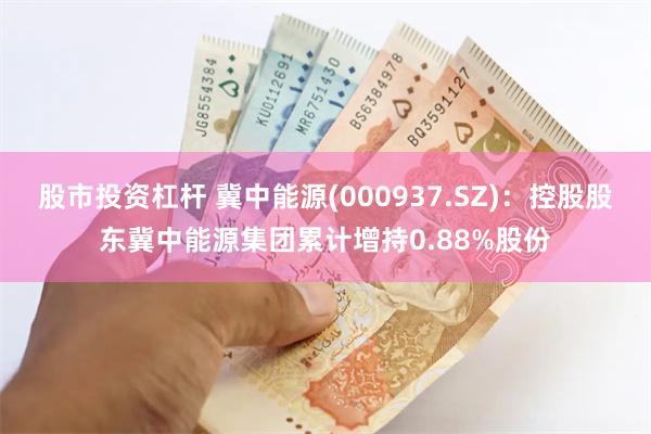 股市投资杠杆 冀中能源(000937.SZ)：控股股东冀中能源集团累计增持0.88%股份