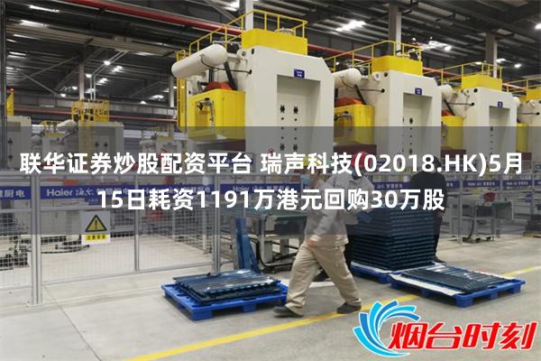 联华证券炒股配资平台 瑞声科技(02018.HK)5月15日耗资1191万港元回购30万股
