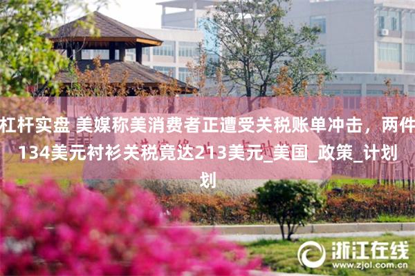 杠杆实盘 美媒称美消费者正遭受关税账单冲击，两件134美元衬衫关税竟达213美元_美国_政策_计划