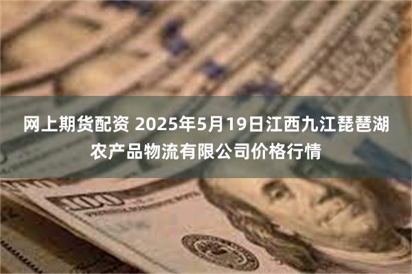网上期货配资 2025年5月19日江西九江琵琶湖农产品物流有限公司价格行情