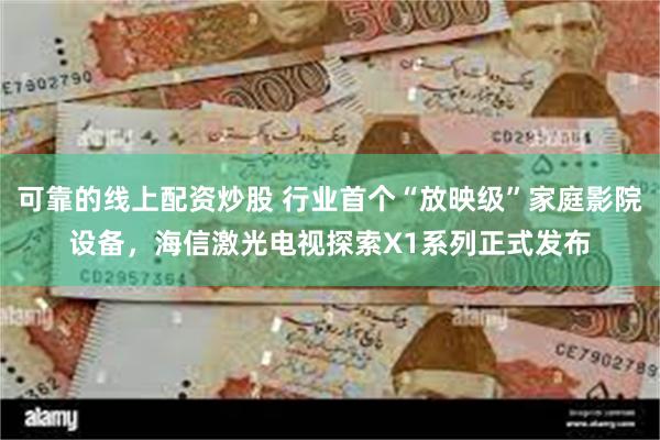可靠的线上配资炒股 行业首个“放映级”家庭影院设备，海信激光电视探索X1系列正式发布